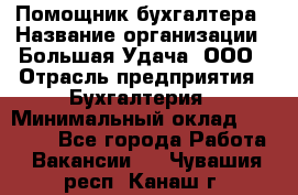 Помощник бухгалтера › Название организации ­ Большая Удача, ООО › Отрасль предприятия ­ Бухгалтерия › Минимальный оклад ­ 30 000 - Все города Работа » Вакансии   . Чувашия респ.,Канаш г.